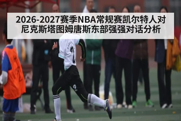 2026-2027赛季NBA常规赛凯尔特人对尼克斯塔图姆唐斯东部强强对话分析
